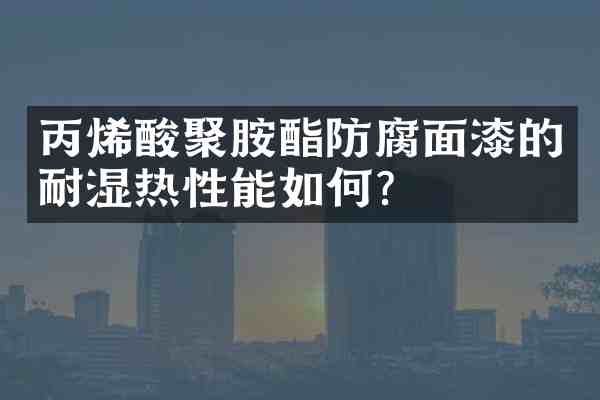 丙烯酸聚胺酯防腐面漆的耐湿热性能如何?