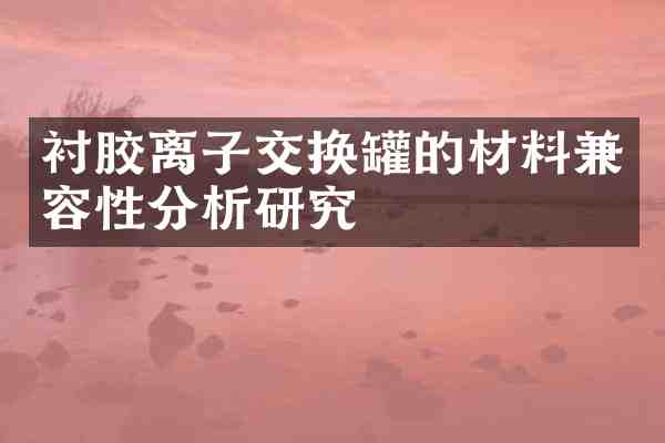 衬胶离子交换罐的材料兼容性分析研究