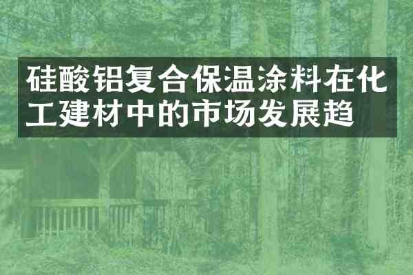 硅酸铝复合保温涂料在化工建材中的市场发展趋势