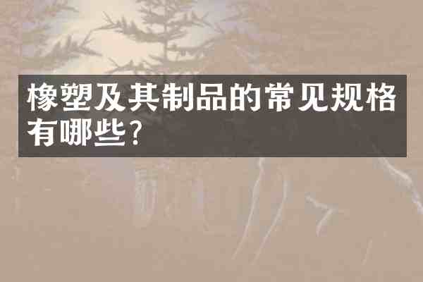 橡塑及其制品的常见规格有哪些?