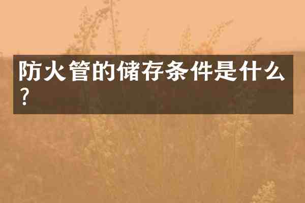 防火管的储存条件是什么?