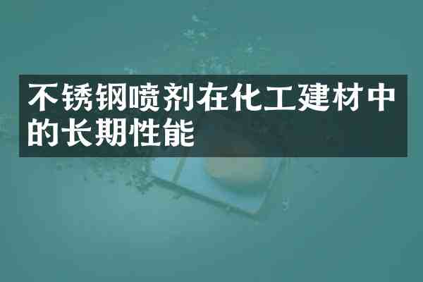 不锈钢喷剂在化工建材中的长期性能