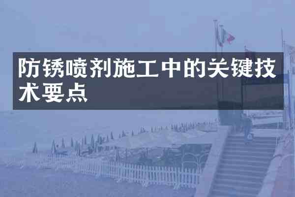 防锈喷剂施工中的关键技术要点