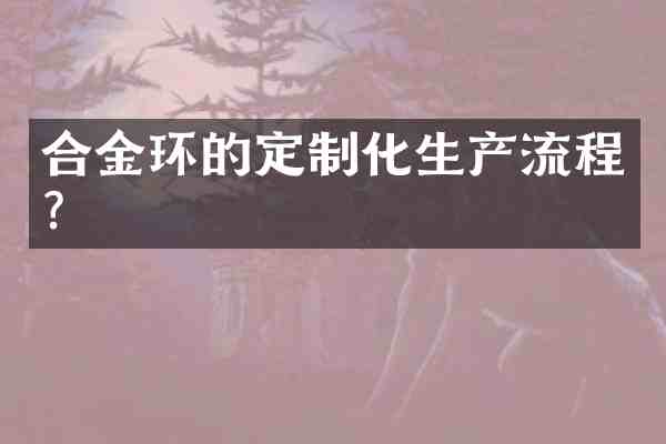 合金环的定制化生产流程？