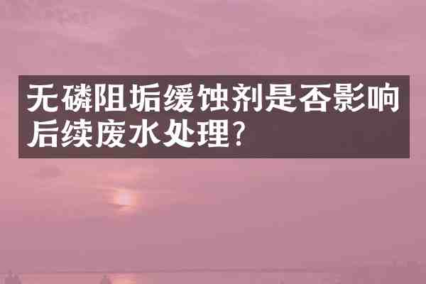 无磷阻垢缓蚀剂是否影响后续废水处理？