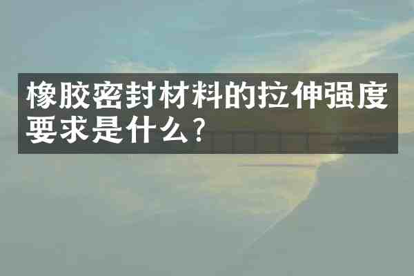 橡胶密封材料的拉伸强度要求是什么?