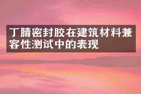 密封胶在建筑材料兼容性测试中的表现