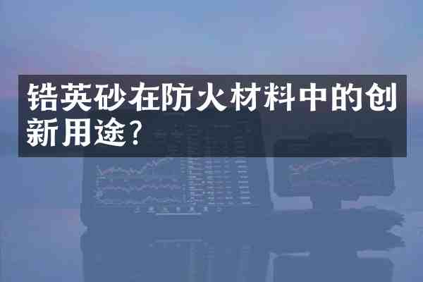锆英砂在防火材料中的创新用途？