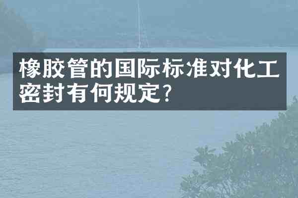 橡胶管的国际标准对化工密封有何规定?