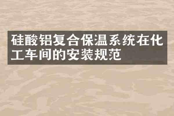 硅酸铝复合保温系统在化工车间的安装规范