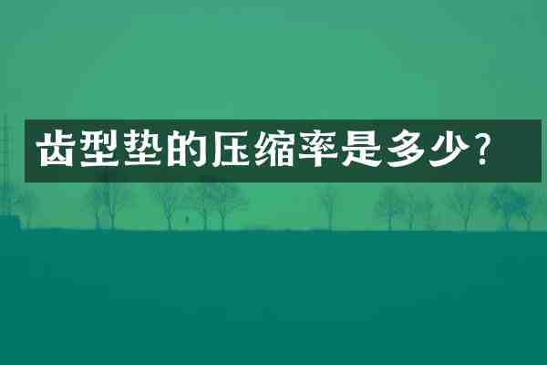 齿型垫的压缩率是多少？