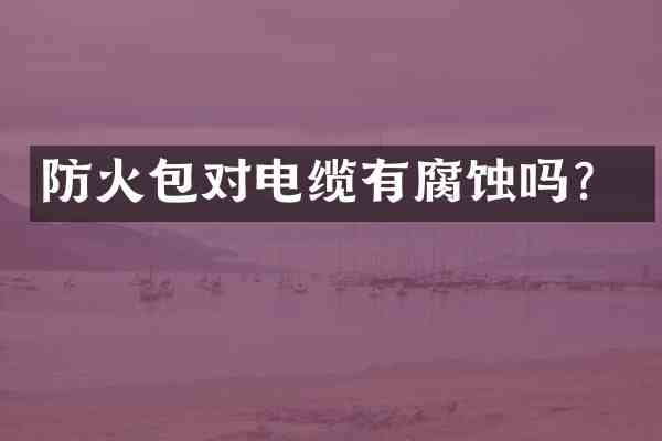 防火包对电缆有腐蚀吗?