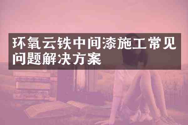 环氧云铁中间漆施工常见问题解决方案