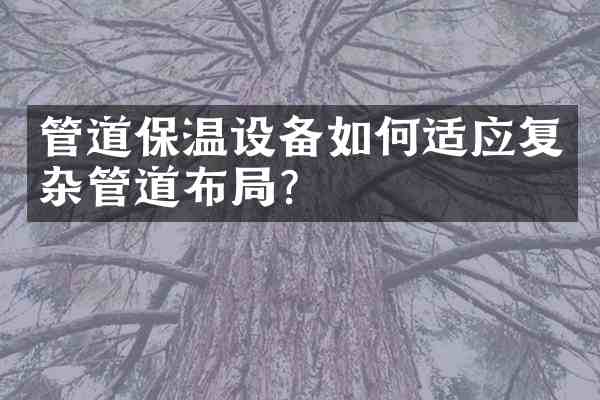 管道保温设备如何适应复杂管道布局?