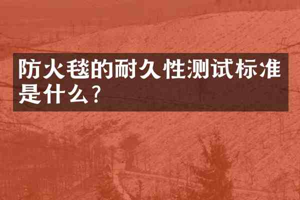 防火毯的耐久性测试标准是什么?