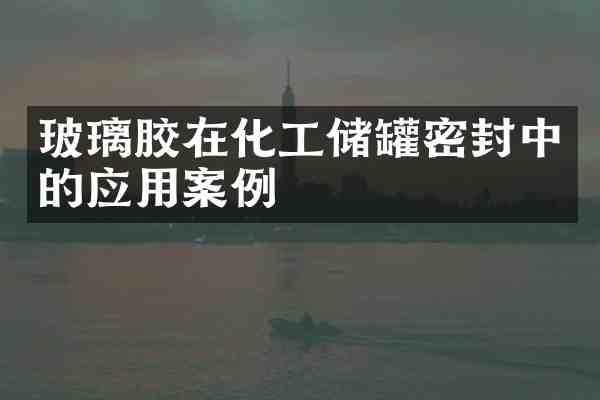 玻璃胶在化工储罐密封中的应用案例