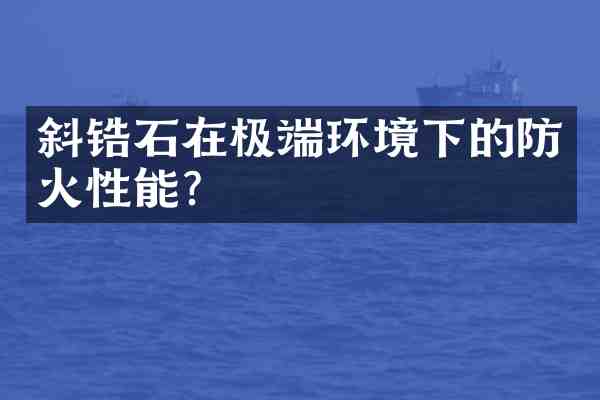 斜锆石在极端环境下的防火性能?
