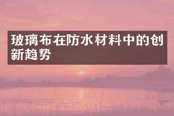 玻璃布在防水材料中的创新趋势