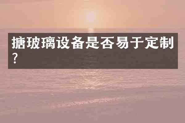 搪玻璃设备是否易于定制?