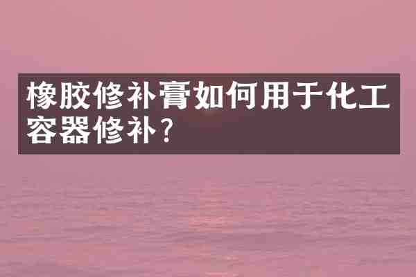 橡胶修补膏如何用于化工容器修补?