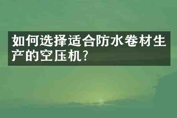 如何选择适合防水卷材生产的空压机?