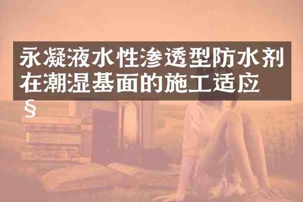 永凝液水性渗透型防水剂在潮湿基面的施工适应性