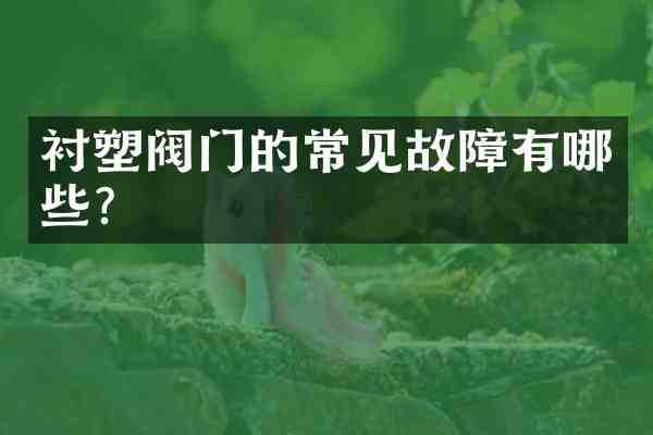衬塑阀门的常见故障有哪些？