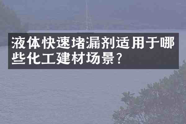 液体快速堵漏剂适用于哪些化工建材场景？