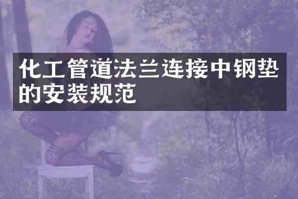 化工管道法兰连接中钢垫的安装规范