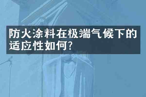 防火涂料在极端气候下的适应性如何?