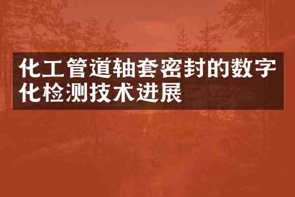 化工管道轴套密封的数字化检测技术进展