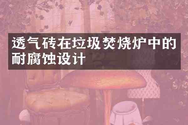 透气砖在垃圾焚烧炉中的耐腐蚀设计