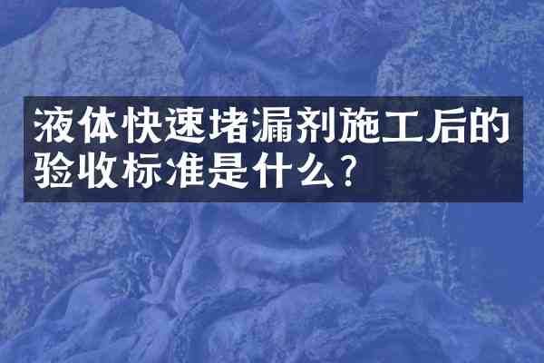 液体快速堵漏剂施工后的验收标准是什么?