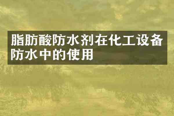 脂肪酸防水剂在化工设备防水中的使用