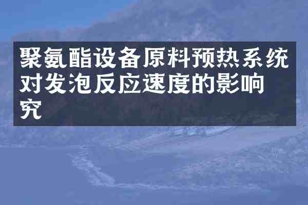 聚氨酯设备原料预热系统对发泡反应速度的影响研究