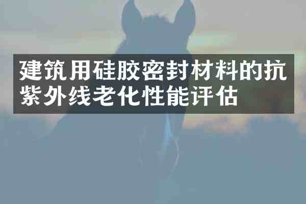 建筑用硅胶密封材料的抗紫外线老化性能评估
