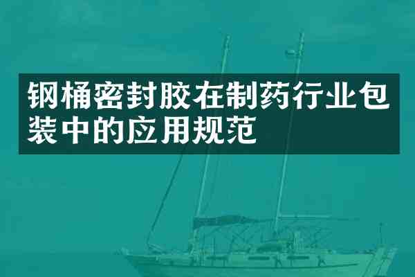 钢桶密封胶在制药行业包装中的应用规范