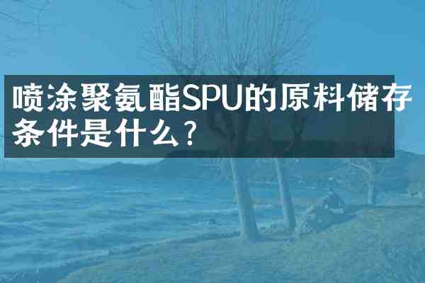 喷涂聚氨酯SPU的原料储存条件是什么?