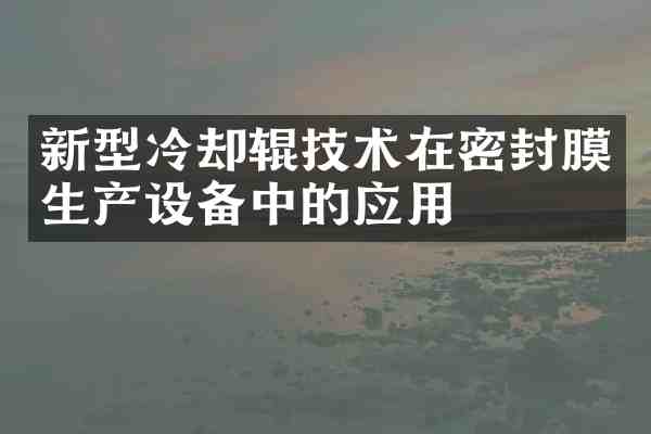新型冷却辊技术在密封膜生产设备中的应用