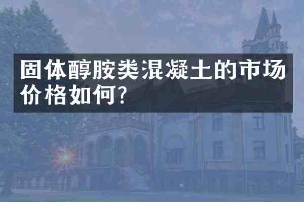 固体醇胺类混凝土的市场价格如何？