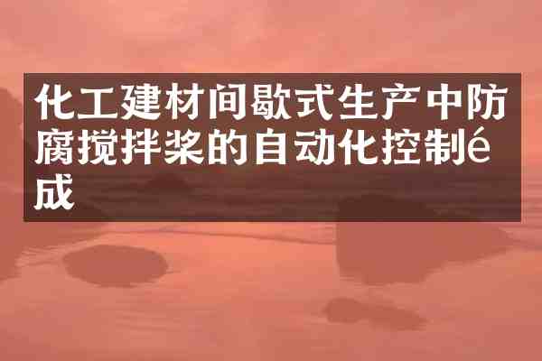 化工建材间歇式生产中防腐搅拌桨的自动化控制集成