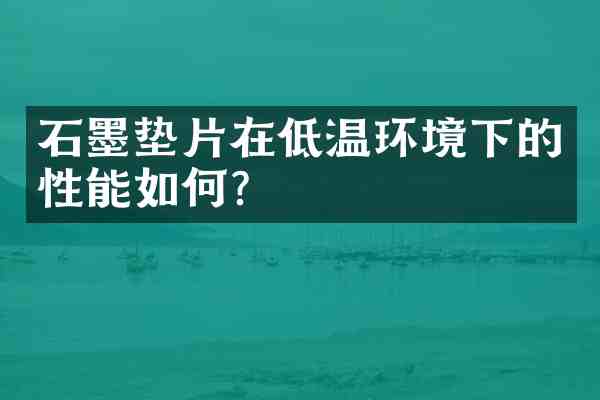 石墨垫片在低温环境下的性能如何?