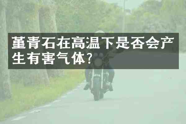 堇青石在高温下是否会产生有害气体?