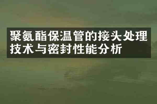 聚氨酯保温管的接头处理技术与密封性能分析