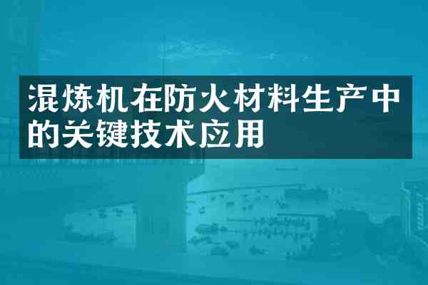 混炼机在防火材料生产中的关键技术应用