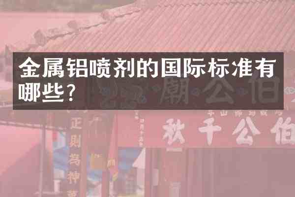 金属铝喷剂的国际标准有哪些?