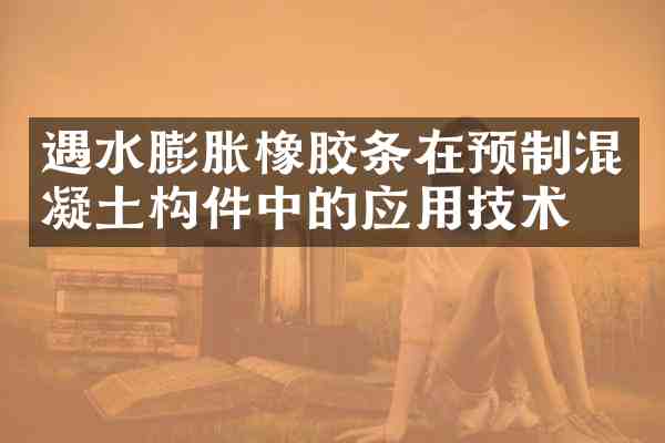 遇水膨胀橡胶条在预制混凝土构件中的应用技术
