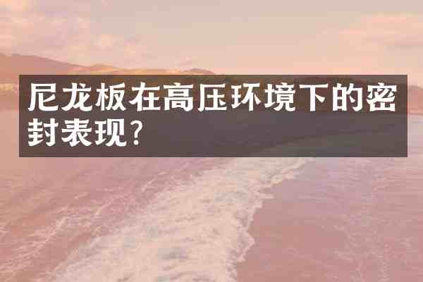 尼龙板在高压环境下的密封表现?