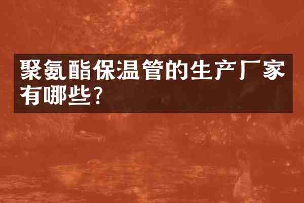 聚氨酯保温管的生产厂家有哪些？