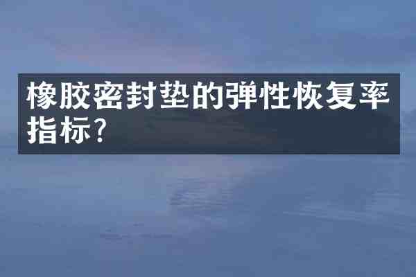 橡胶密封垫的弹性恢复率指标？
